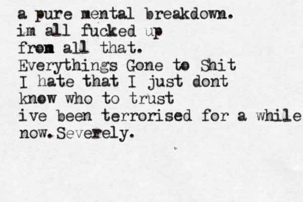 a pure mental breakdown. im all fucked up fron m m all that. Everythings Gone to Shit I hate that I just dont know who to trust ive been terrorised for a while now.Severely.