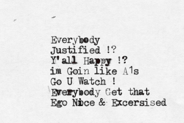 Everybody Justified !? Y'all Happy !? im Goin like A1s Go U Watch ! Everybody Get that Ego No i ice & Excersised 