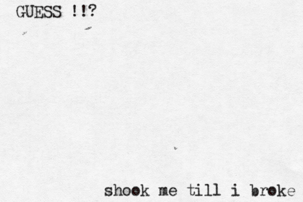 GUESS !!? shook me till i broke 