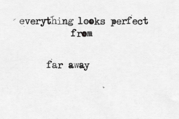 everything looks perfect from far away 