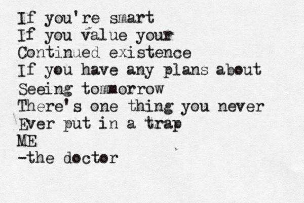 If you're smart If you value your Continued existence If you have any plans about Seeing tommorrow There's one thing you never Ever put in a trap ME -the doctor