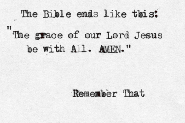 The Bible ends like tbis: The grace of our Lord Jesus be with All. AMEN." " Remember That 
