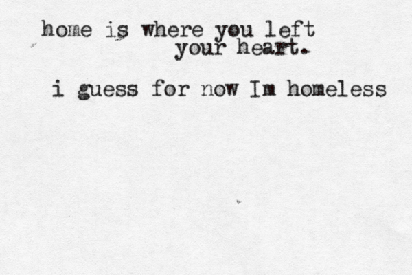 home is where you left your heart. i guess for now I m homeless 