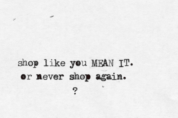 shop like you MEAN IT. or never shop again. ?