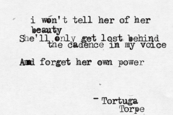 i won't tell her of her beauty She'll only get lost behind the cadence in my voice Amd forget her own power n Tortuga - Torpe 