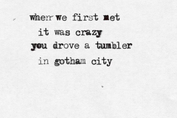 when we first met it was crazy you drove a tumbler in gotham city 