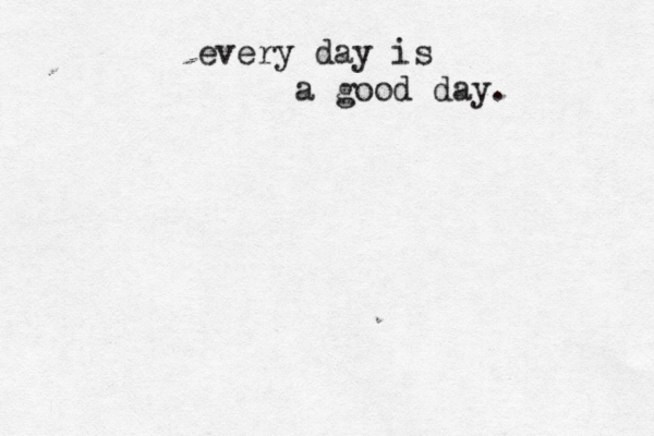 every day is a good day. 