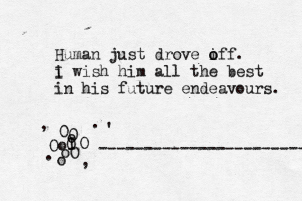 Human just drove iff o o . i wish I him all the best in his future endeavours. 0 0 Oo oO o o O I O ------------------------- . , . ' , 
