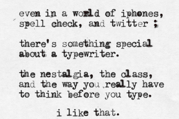 even in a world of iphones, spell check, and twitter ; there's something special about a typewriter. the nestalgia, the class, and the way you really have to think before you type. i like that. 