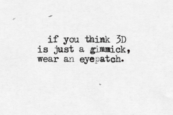 if you think 3D is just a gimmick, wear an eyepatch.