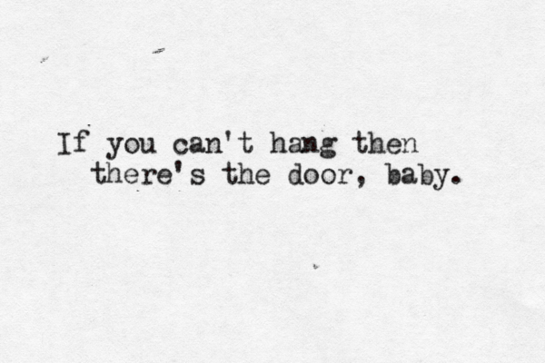 If you can't hang then there's the door , baby. 