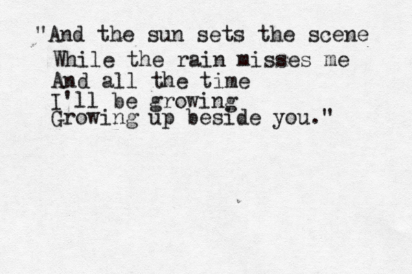 "And the sun sets the scene While the rain misses me And all the time I'll be growing Growing up beside you."