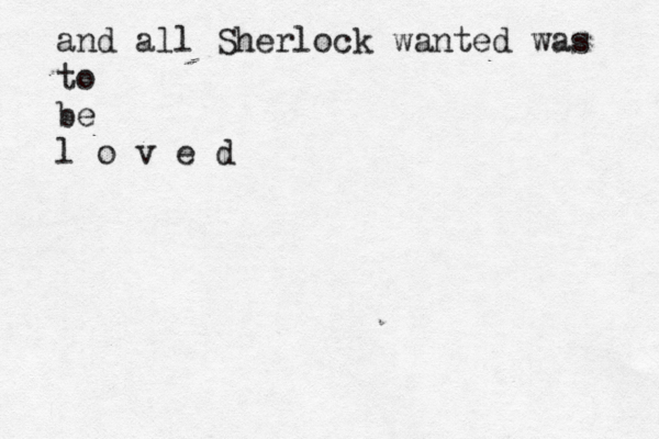 and all Sherlock wanted was to be l o v e d