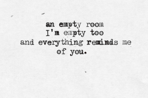 an empty room I'm empty too and everything reminds me of you.