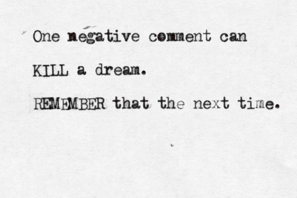 One negative comment can KILL a dream. REMEMBER that the next time. 