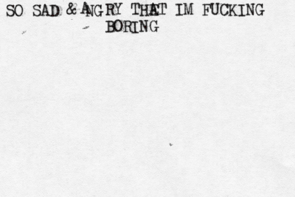 SO SAD @ & NG A RY THE AT IM FUCKING BORING