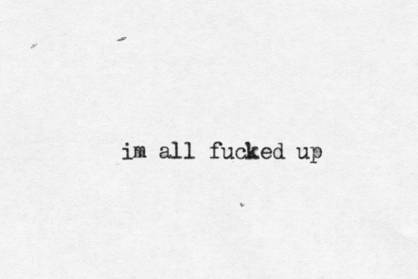 im all fucked up 