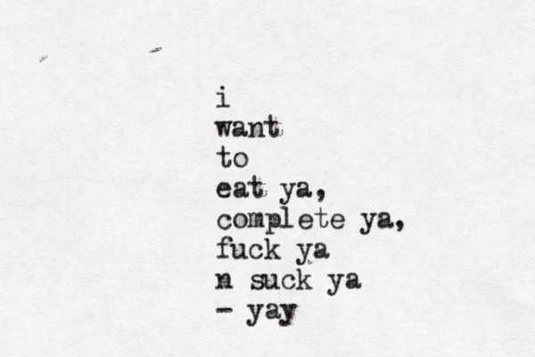 i want to eat ya, complete ya, fuck ya n suck ya - yay