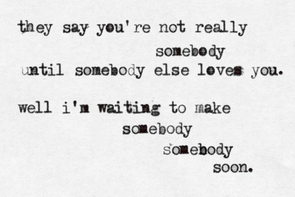 they say you're not really somebody until somebody else loves you. well i'm waiting to make somebody somen b body soon. 