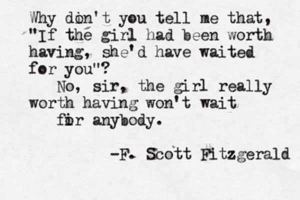 Why din o 't you tell me that, "If the girl had been worth having, she'd have waited for you"? No, sir, the girl really worth having won't wait fir o anybody. -F. Scott Fitzgerald 