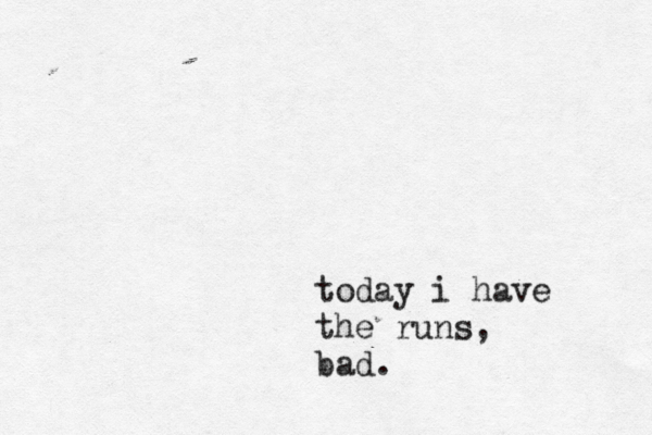 today i have the runs, bad.