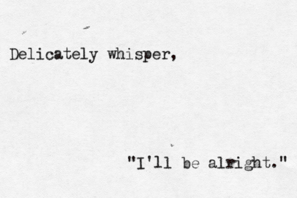 Delicately whisper, "I'll be alright." 