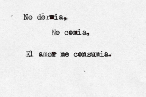 No dormia, No comia, El amor me consumia. 