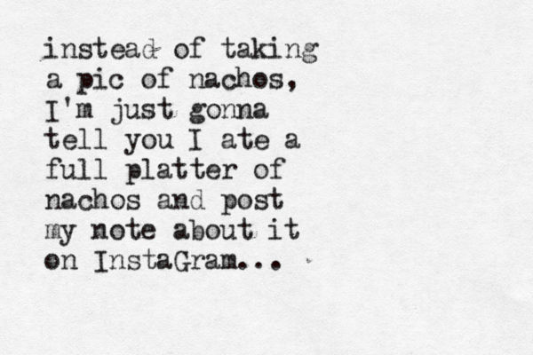 instead of taking a pic of nachos, I'm just gonna tell you I ate a full platter of nachos and post my note about it on InstaGram...
