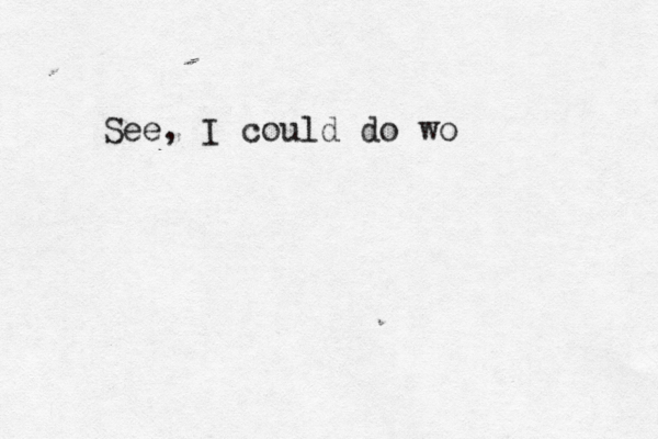 See, I could do wo