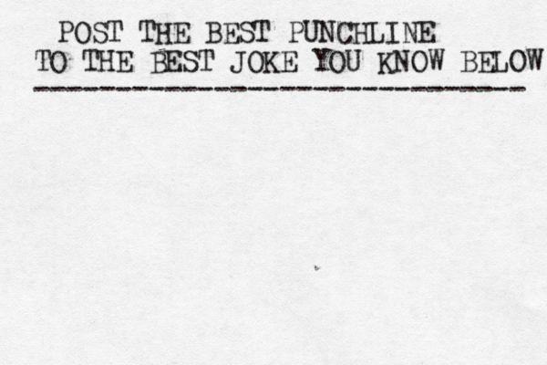 POST THE BEST PUNCHLINE TO THE BEST JOKE YOU KNOW BELOW ------------------------------ 