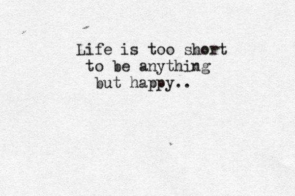 Life is too short to be anything but happy.. 