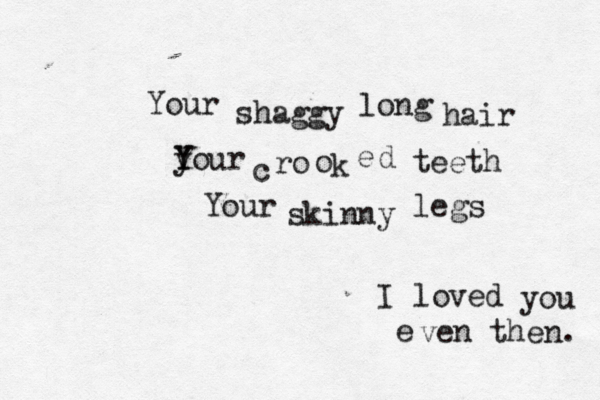 Your shaggy long hair yo Y Y ur c ro o k e d teeth Your skinny legs I loved you e ven then. 