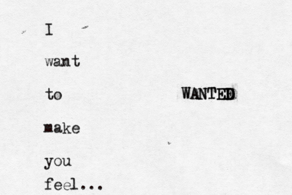 I want to make you feel... WANTEE D D D E E T N A W 