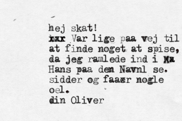 hej skat! bar x x x x Var lige påå å aa vej til at finde noget at spise, da jeg ramlede ind i Ha xx Hans paa den Navnløse . sidder og faae xr nogle oel. din Oliver 