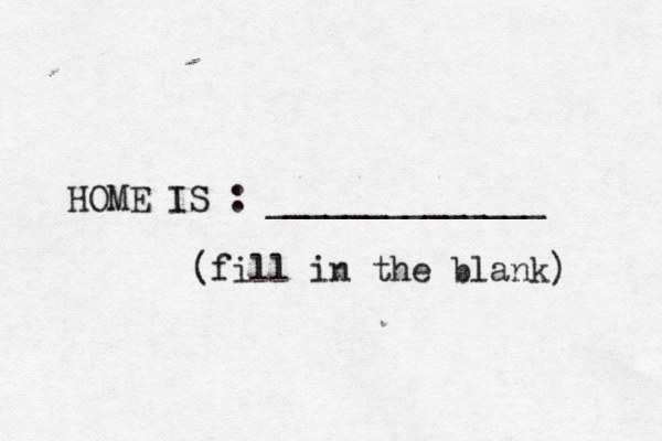 HOME IS : ______________ (fill in the blank) 