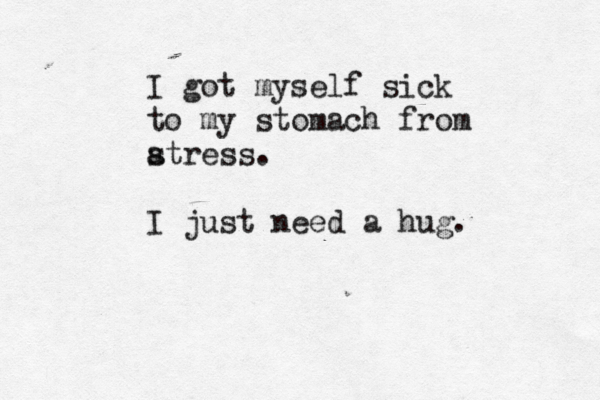 I got myself sick to my stomach from at s ress. I just need a hug. 