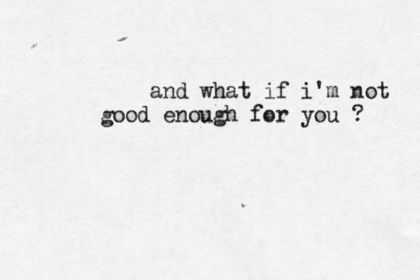 and what if i'm not good enough for you ? 