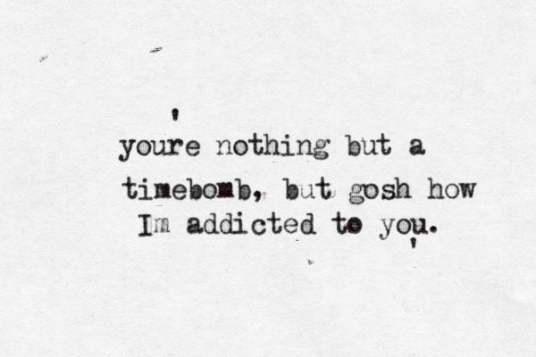 youre nothing but a timebomb, but gosh how Im addicted to you. ' ' 
