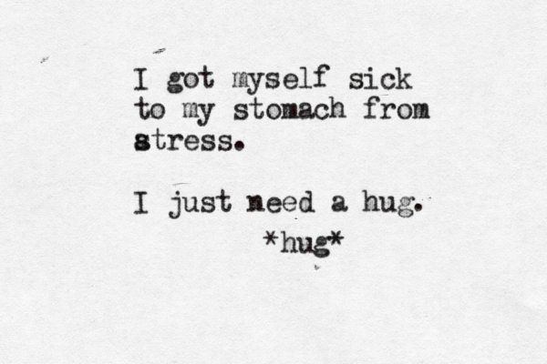 I got myself sick to my stomach from at s ress. I just need a hug. *hug*