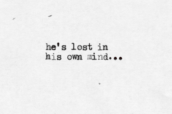 he's lost in his own mind...