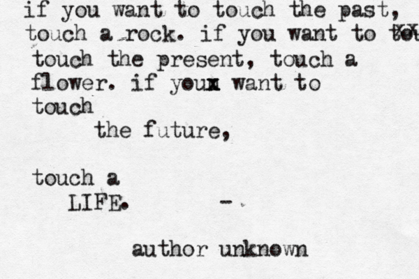 if you want to touch the past, touch a rock. if you want to touch xx touch the present, touch a flower. if youu x x want to touch the future, touch a LIFE. - author unknown 