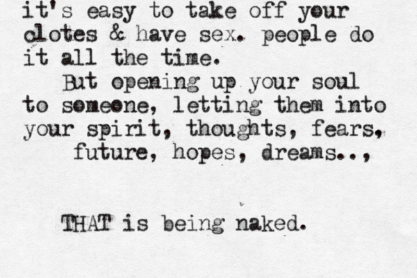 it's easy to take off your clotes & have sex. people do it all the time. But opening up your soul to someone, letting them into your spirit, thoughts, fears. , future, hopes, dreams.., THAT is being naked.
