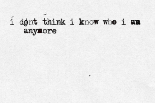 j i dont think i know who i wa am anymore