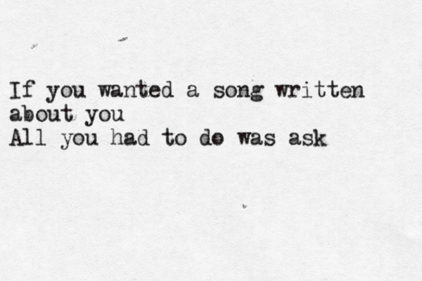 If you wanted a song written about you All you had to do was ask 
