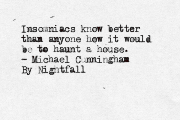 Insomniacs know better than anyone how it would be to haunt a house. - Michael Cunningham By Nightfall 