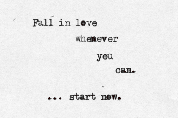 Fall in love whenever you can. < ... start now