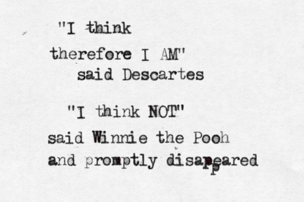 "I think therefore I AM" said Descartes "I think NOT" said Winnie the Pooh and promptly disapeared p 