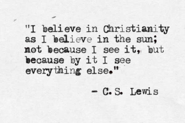 "I believe in Christianity as I believe in the sun; not because I see it, but because by it I see everything else." - C.S. Lewis 