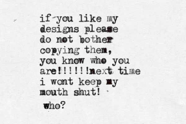 if you like my designs please do not bother copying them , you know who you are!!!!!!next time i wont keep my mouth shut! eho w w ?