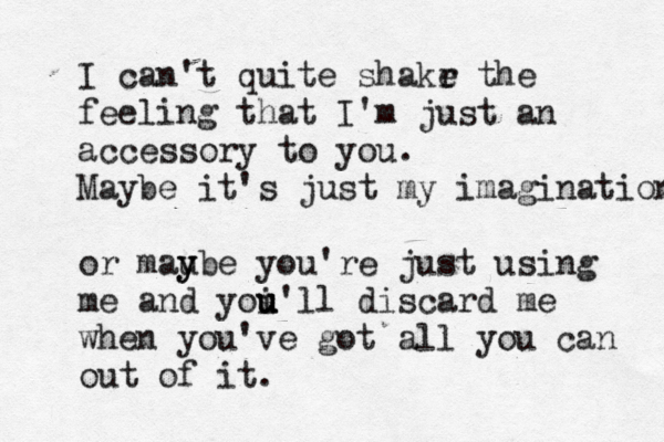 I can't quite shakr e the feeling that I'm just an accessory to you. Maybe it's just my imagination or mau y ybe you're just using me and yoi u u u'll discard me when you've got all you can out of it.